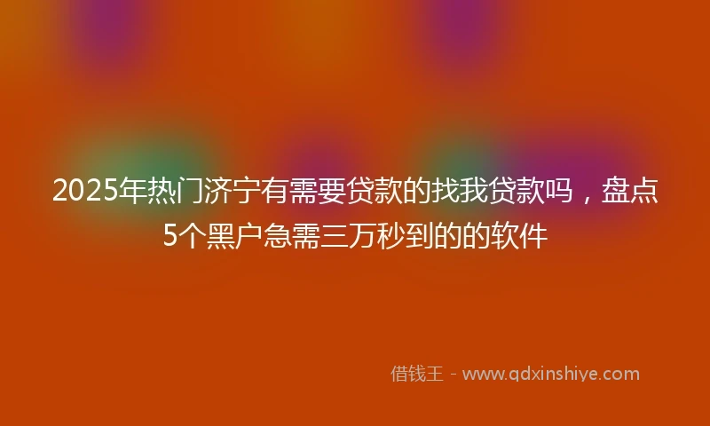 2025年热门济宁有需要贷款的找我贷款吗，盘点5个黑户急需三万秒到的的软件