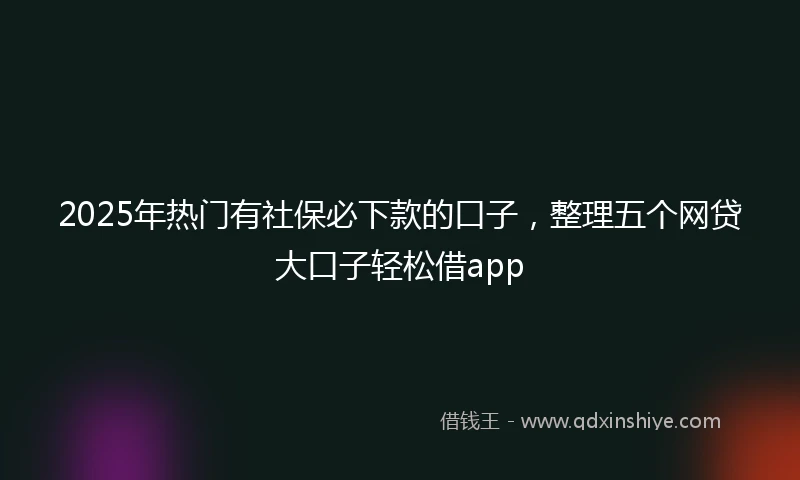 2025年热门有社保必下款的口子，整理五个网贷大口子轻松借app