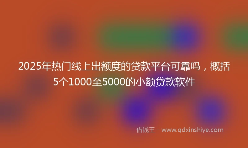 2025年热门线上出额度的贷款平台可靠吗，概括5个1000至5000的小额贷款软件