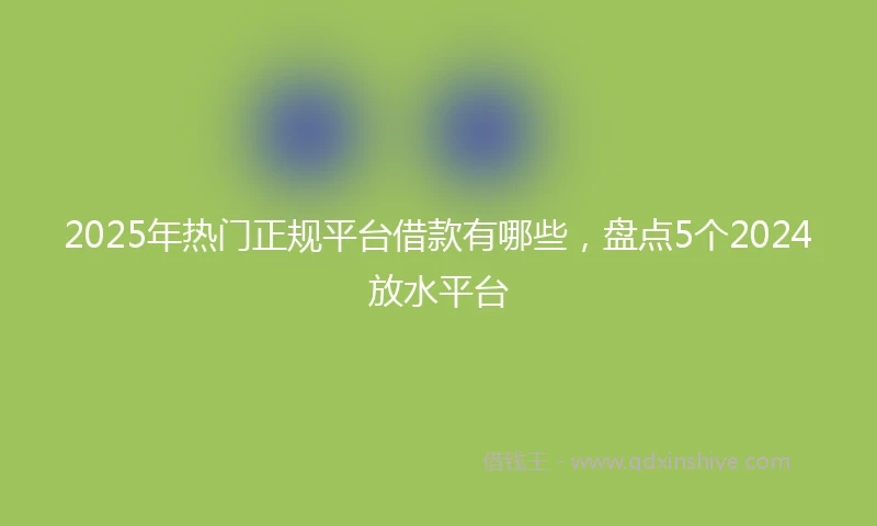 2025年热门正规平台借款有哪些，盘点5个2024放水平台