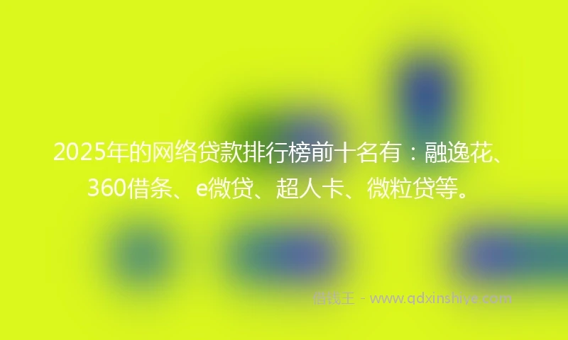 2025年的网络贷款排行榜前十名有：融逸花、360借条、e微贷、超人卡、微粒贷等。
