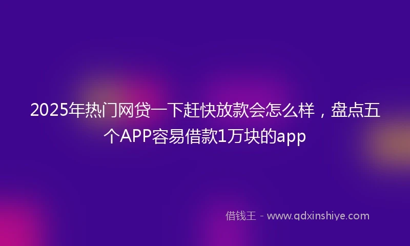 2025年热门网贷一下赶快放款会怎么样，盘点五个APP容易借款1万块的app