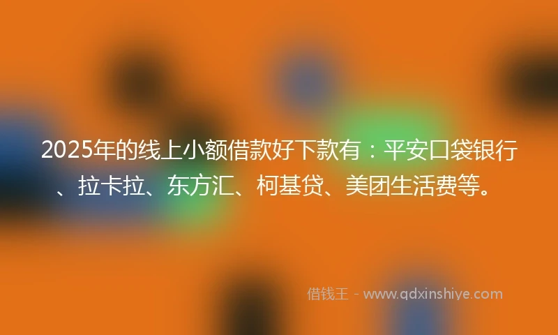 2025年的线上小额借款好下款有：平安口袋银行、拉卡拉、东方汇、柯基贷、美团生活费等。