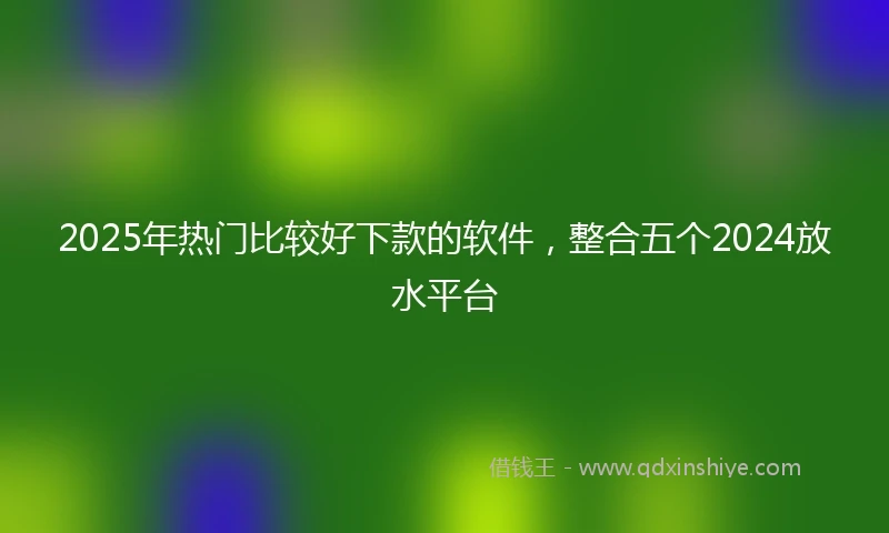 2025年热门比较好下款的软件，整合五个2024放水平台