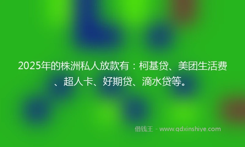 2025年的株洲私人放款有：柯基贷、美团生活费、超人卡、好期贷、滴水贷等。