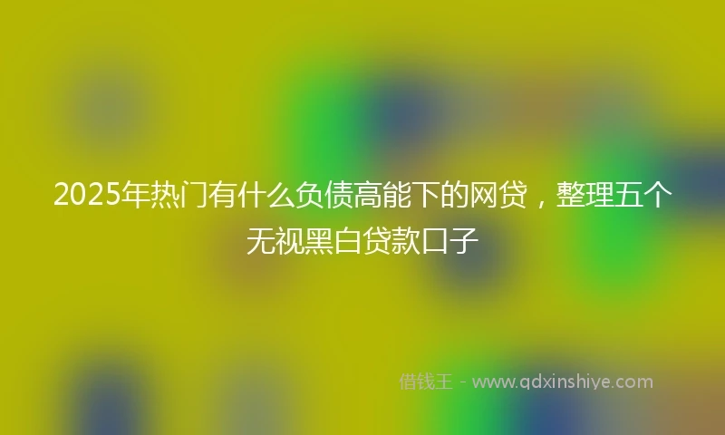 2025年热门有什么负债高能下的网贷，整理五个无视黑白贷款口子