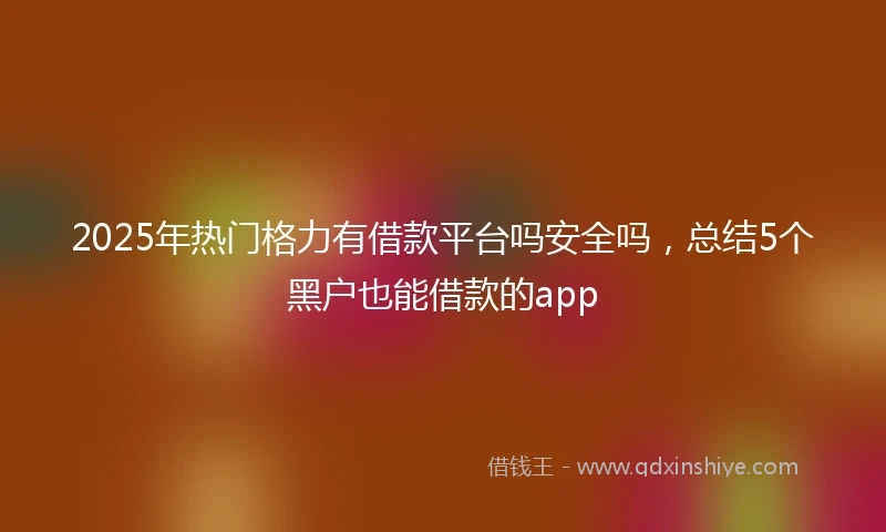 2025年热门格力有借款平台吗安全吗，总结5个黑户也能借款的app