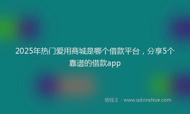 2025年热门爱用商城是哪个借款平台，分享5个靠谱的借款app