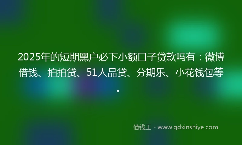 2025年的短期黑户必下小额口子贷款吗有：微博借钱、拍拍贷、51人品贷、分期乐、小花钱包等。