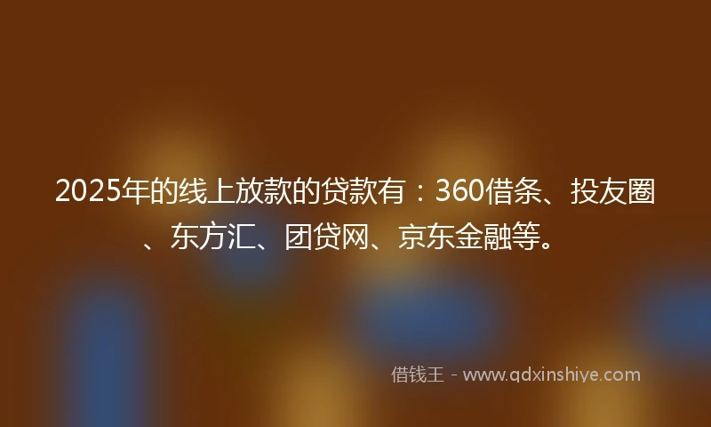 2025年的线上放款的贷款有：360借条、投友圈、东方汇、团贷网、京东金融等。