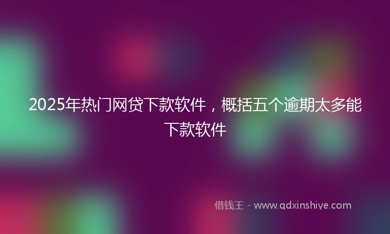 2025年热门网贷下款软件，概括五个逾期太多能下款软件