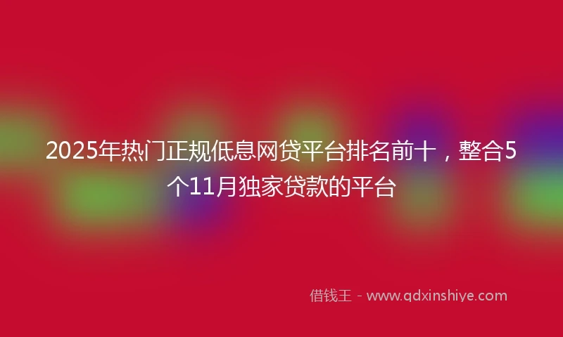 2025年热门正规低息网贷平台排名前十，整合5个11月独家贷款的平台