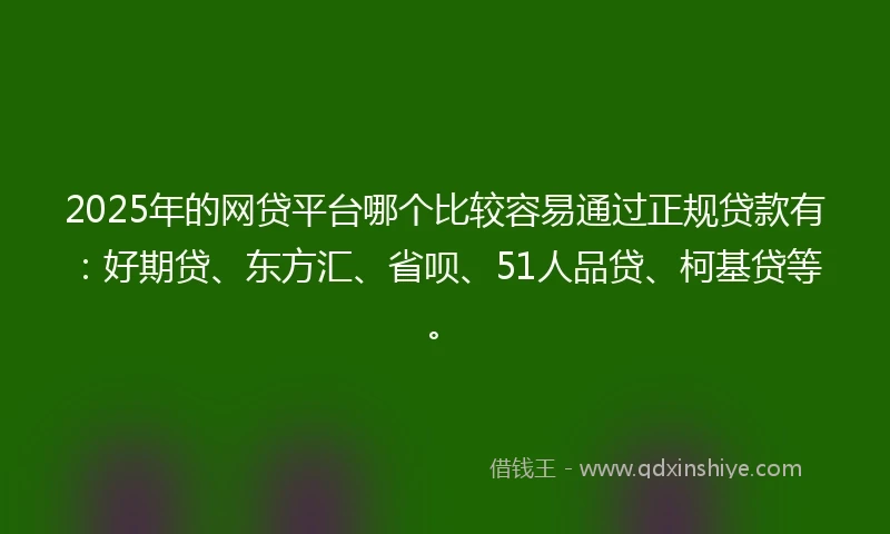 2025年的网贷平台哪个比较容易通过正规贷款有：好期贷、东方汇、省呗、51人品贷、柯基贷等。