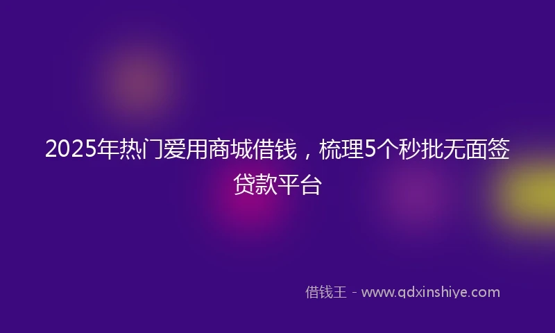 2025年热门爱用商城借钱，梳理5个秒批无面签贷款平台