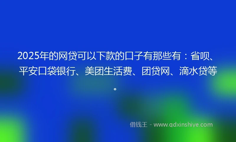 2025年的网贷可以下款的口子有那些有：省呗、平安口袋银行、美团生活费、团贷网、滴水贷等。