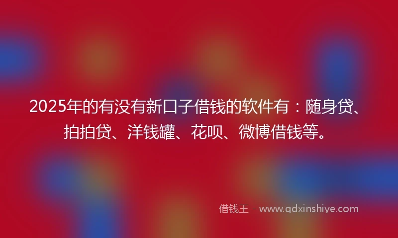 2025年的有没有新口子借钱的软件有：随身贷、拍拍贷、洋钱罐、花呗、微博借钱等。