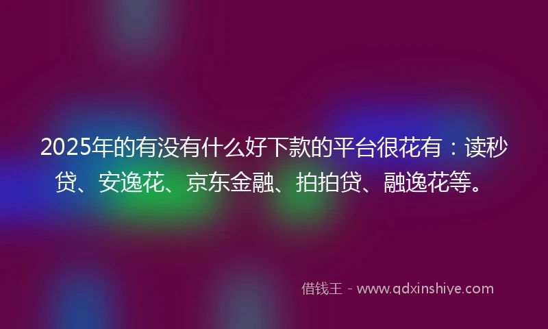 2025年的有没有什么好下款的平台很花有：读秒贷、安逸花、京东金融、拍拍贷、融逸花等。