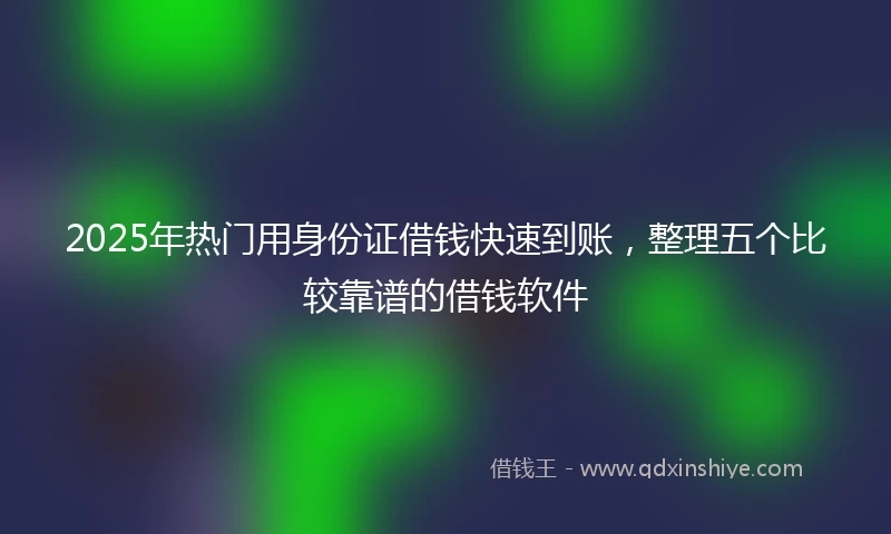 2025年热门用身份证借钱快速到账，整理五个比较靠谱的借钱软件