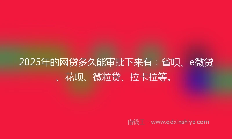 2025年的网贷多久能审批下来有：省呗、e微贷、花呗、微粒贷、拉卡拉等。
