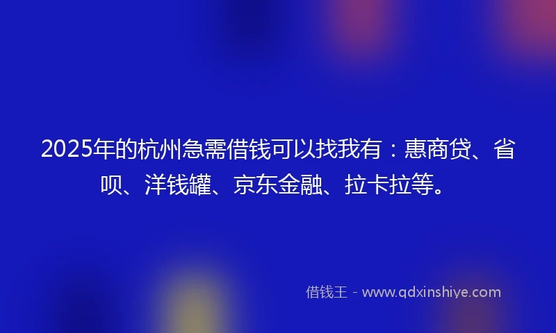 2025年的杭州急需借钱可以找我有：惠商贷、省呗、洋钱罐、京东金融、拉卡拉等。