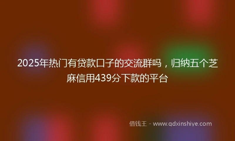 2025年热门有贷款口子的交流群吗，归纳五个芝麻信用439分下款的平台