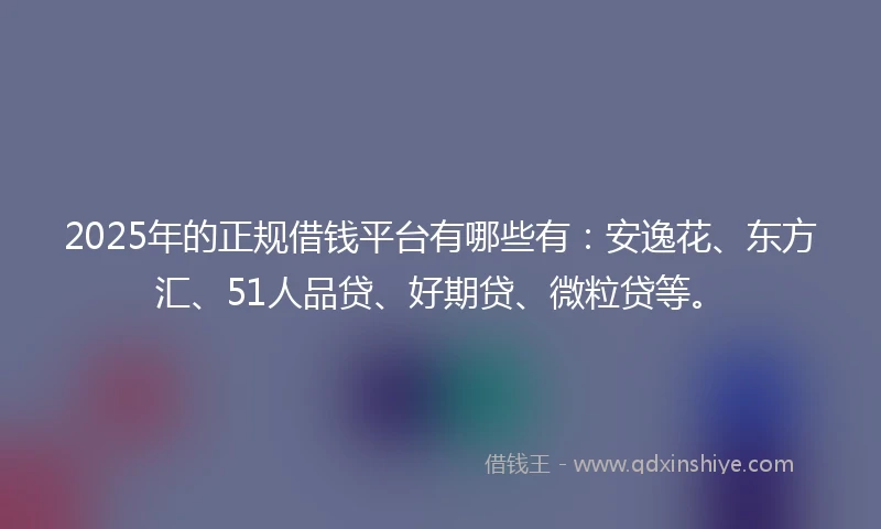 2025年的正规借钱平台有哪些有：安逸花、东方汇、51人品贷、好期贷、微粒贷等。