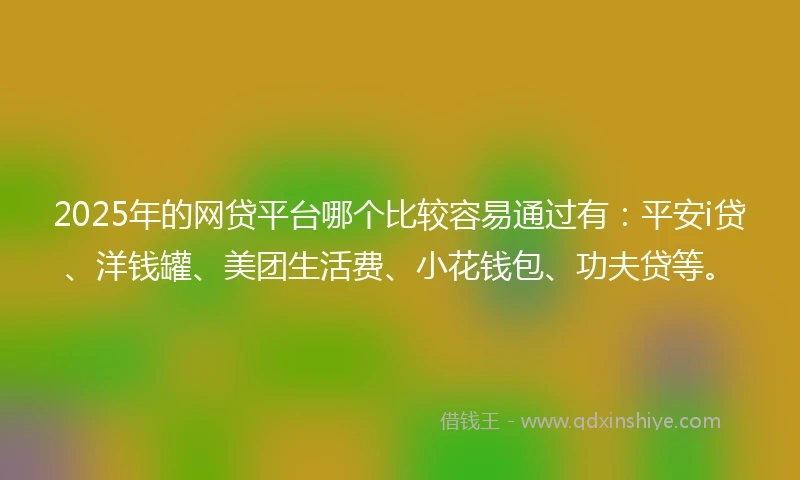 2025年的网贷平台哪个比较容易通过有：平安i贷、洋钱罐、美团生活费、小花钱包、功夫贷等。