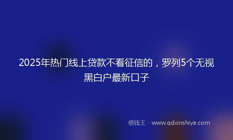 2025年热门线上贷款不看征信的，罗列5个无视黑白户最新口子