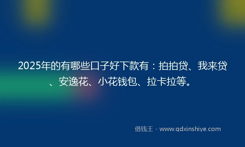 2025年的有哪些口子好下款有：拍拍贷、我来贷、安逸花、小花钱包、拉卡拉等。