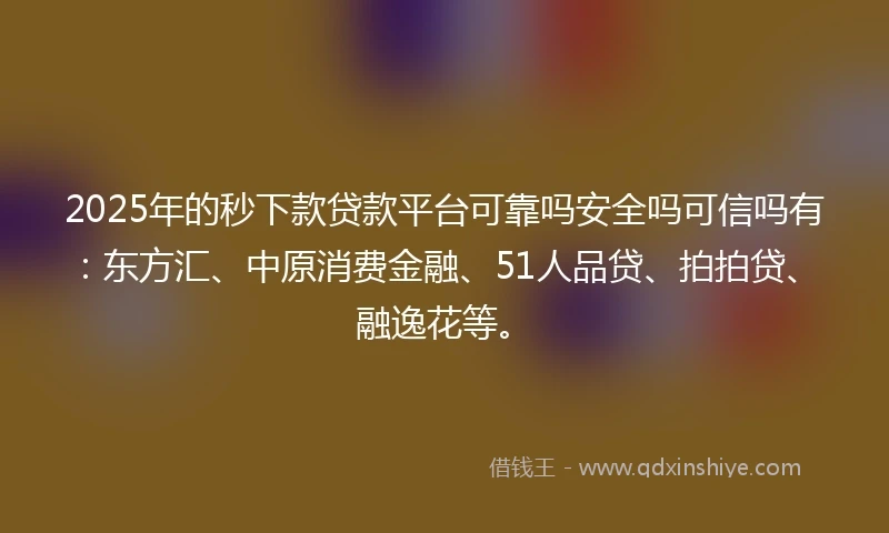 2025年的秒下款贷款平台可靠吗安全吗可信吗有：东方汇、中原消费金融、51人品贷、拍拍贷、融逸花等。