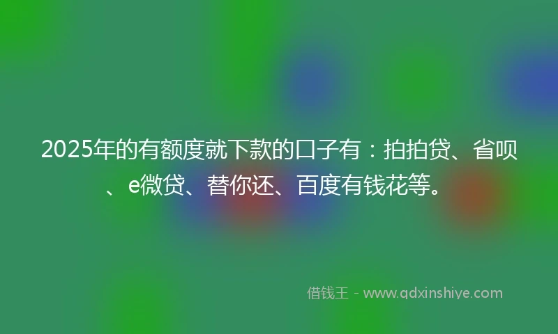 2025年的有额度就下款的口子有：拍拍贷、省呗、e微贷、替你还、百度有钱花等。
