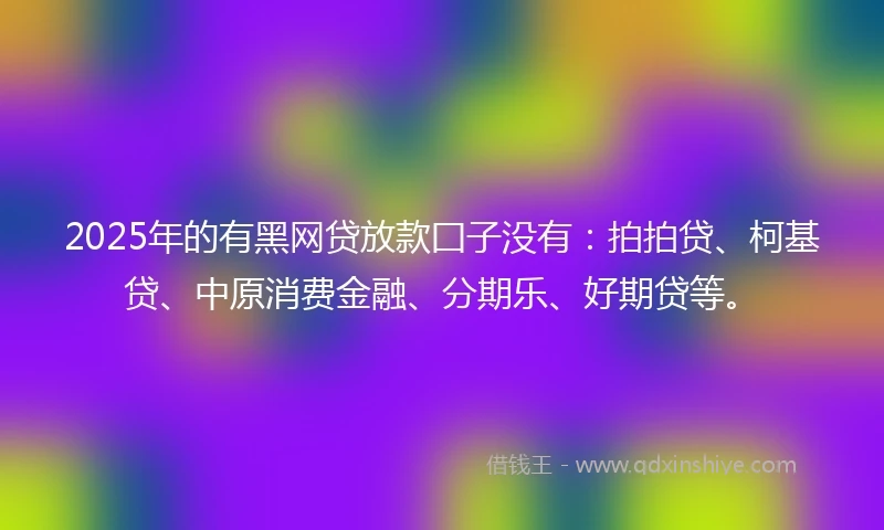 2025年的有黑网贷放款囗子没有：拍拍贷、柯基贷、中原消费金融、分期乐、好期贷等。