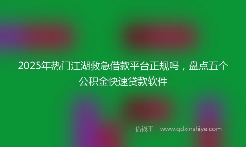 2025年热门江湖救急借款平台正规吗，盘点五个公积金快速贷款软件