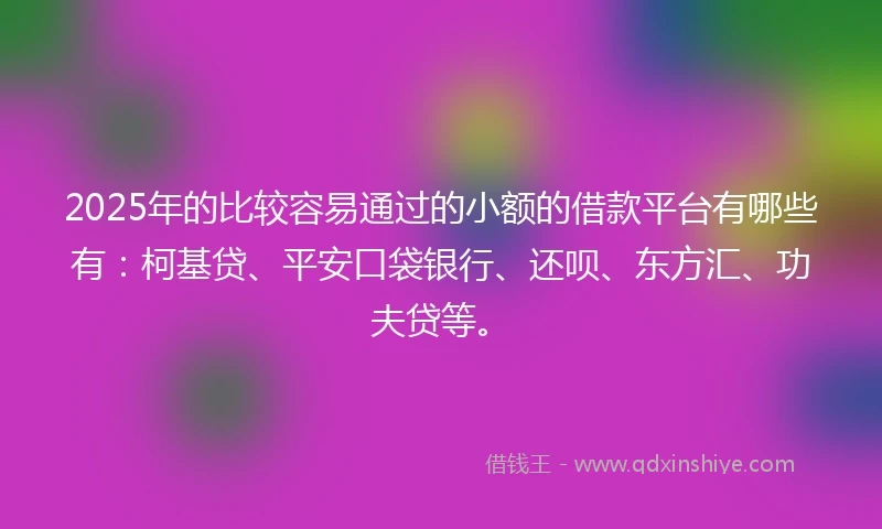 2025年的比较容易通过的小额的借款平台有哪些有：柯基贷、平安口袋银行、还呗、东方汇、功夫贷等。