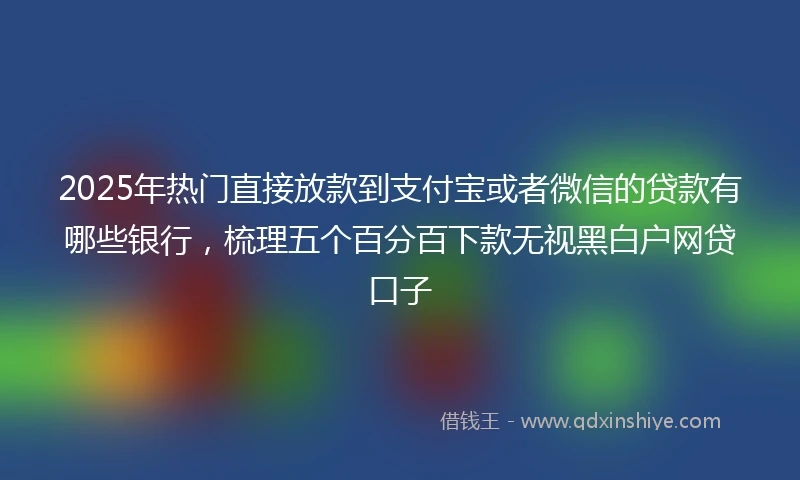 2025年热门直接放款到支付宝或者微信的贷款有哪些银行，梳理五个百分百下款无视黑白户网贷口子