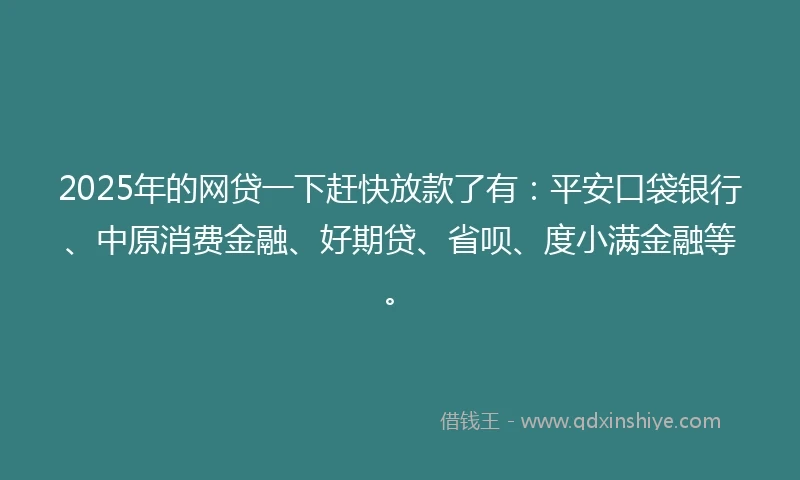 2025年的网贷一下赶快放款了有：平安口袋银行、中原消费金融、好期贷、省呗、度小满金融等。