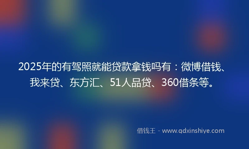 2025年的有驾照就能贷款拿钱吗有：微博借钱、我来贷、东方汇、51人品贷、360借条等。