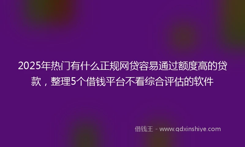 2025年热门有什么正规网贷容易通过额度高的贷款，整理5个借钱平台不看综合评估的软件