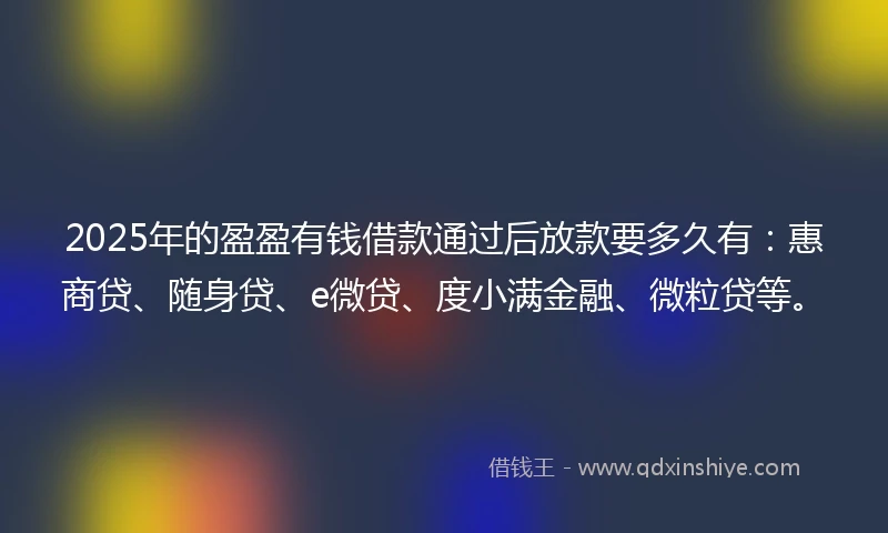 2025年的盈盈有钱借款通过后放款要多久有：惠商贷、随身贷、e微贷、度小满金融、微粒贷等。