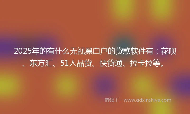 2025年的有什么无视黑白户的贷款软件有：花呗、东方汇、51人品贷、快贷通、拉卡拉等。