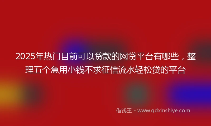 2025年热门目前可以贷款的网贷平台有哪些，整理五个急用小钱不求征信流水轻松贷的平台