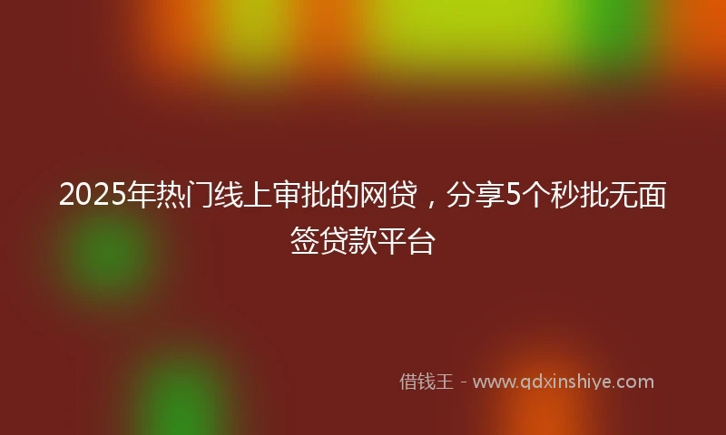 2025年热门线上审批的网贷，分享5个秒批无面签贷款平台