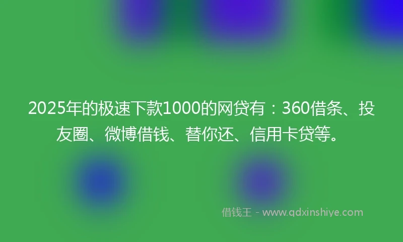 2025年的极速下款1000的网贷有：360借条、投友圈、微博借钱、替你还、信用卡贷等。
