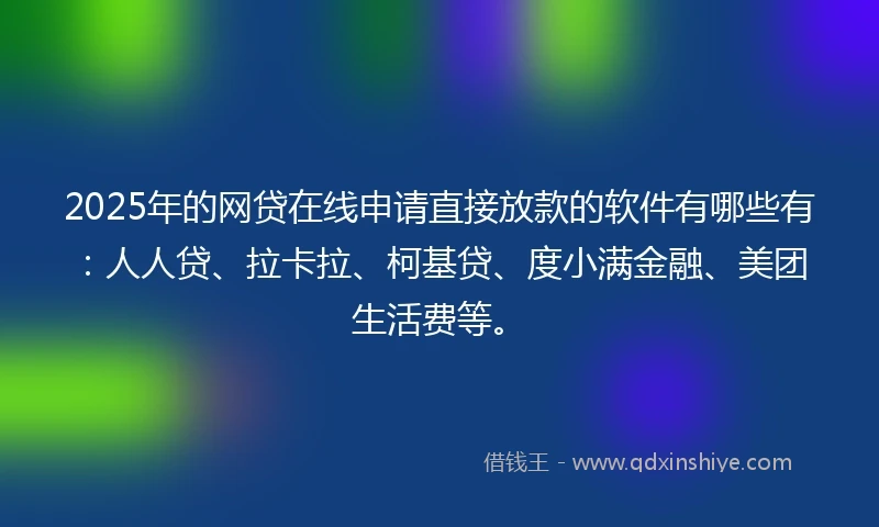 2025年的网贷在线申请直接放款的软件有哪些有：人人贷、拉卡拉、柯基贷、度小满金融、美团生活费等。