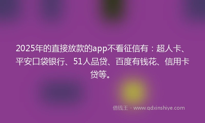 2025年的直接放款的app不看征信有：超人卡、平安口袋银行、51人品贷、百度有钱花、信用卡贷等。