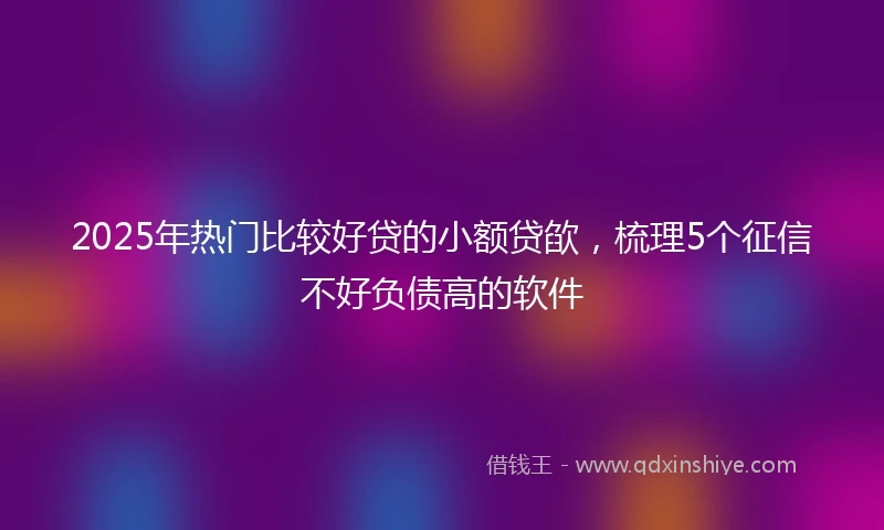 2025年热门比较好贷的小额贷欿，梳理5个征信不好负债高的软件