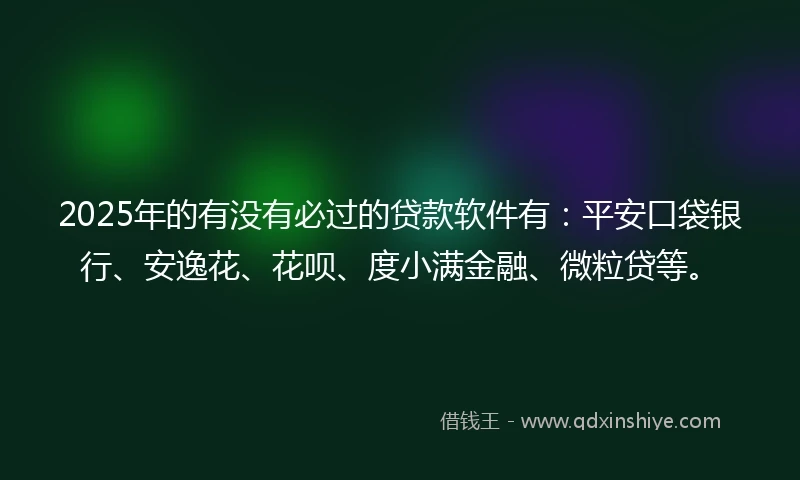 2025年的有没有必过的贷款软件有：平安口袋银行、安逸花、花呗、度小满金融、微粒贷等。