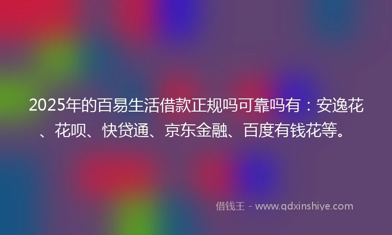 2025年的百易生活借款正规吗可靠吗有：安逸花、花呗、快贷通、京东金融、百度有钱花等。