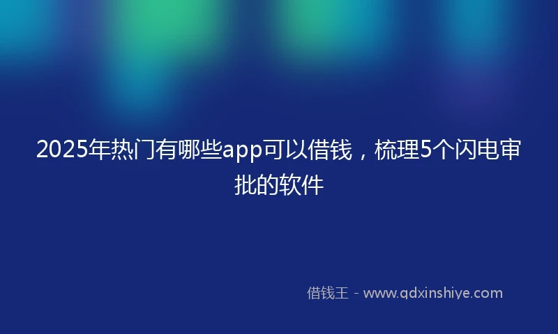 2025年热门有哪些app可以借钱，梳理5个闪电审批的软件