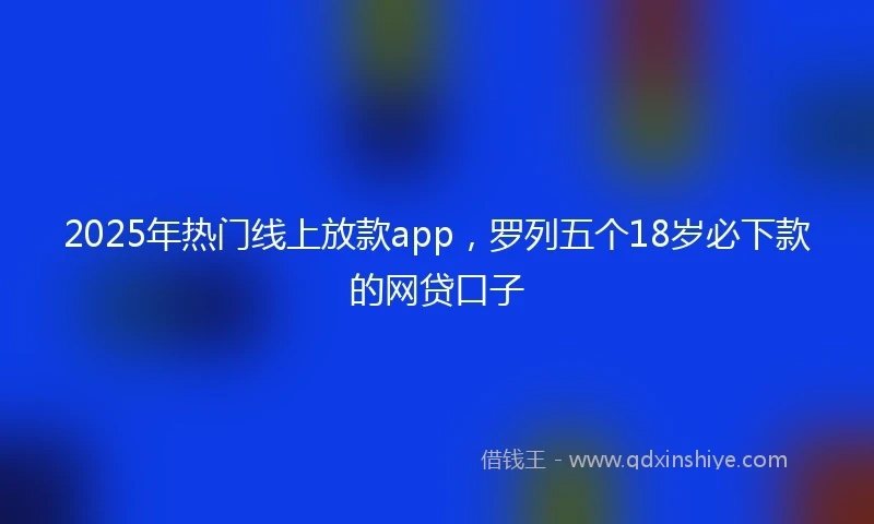 2025年热门线上放款app，罗列五个18岁必下款的网贷口子